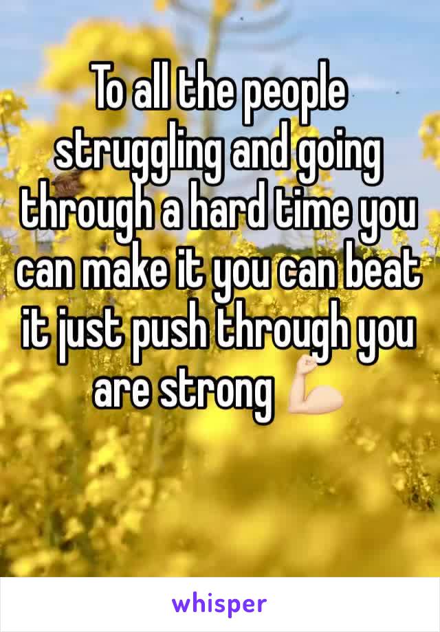 To all the people struggling and going through a hard time you can make it you can beat it just push through you are strong 💪🏻 