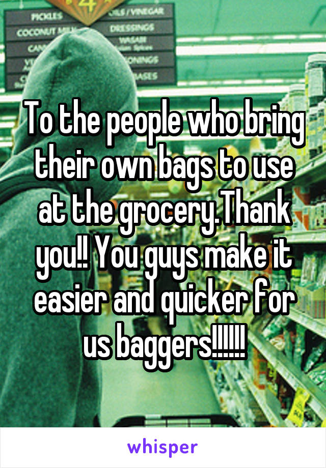 To the people who bring their own bags to use at the grocery.Thank you!! You guys make it easier and quicker for us baggers!!!!!!