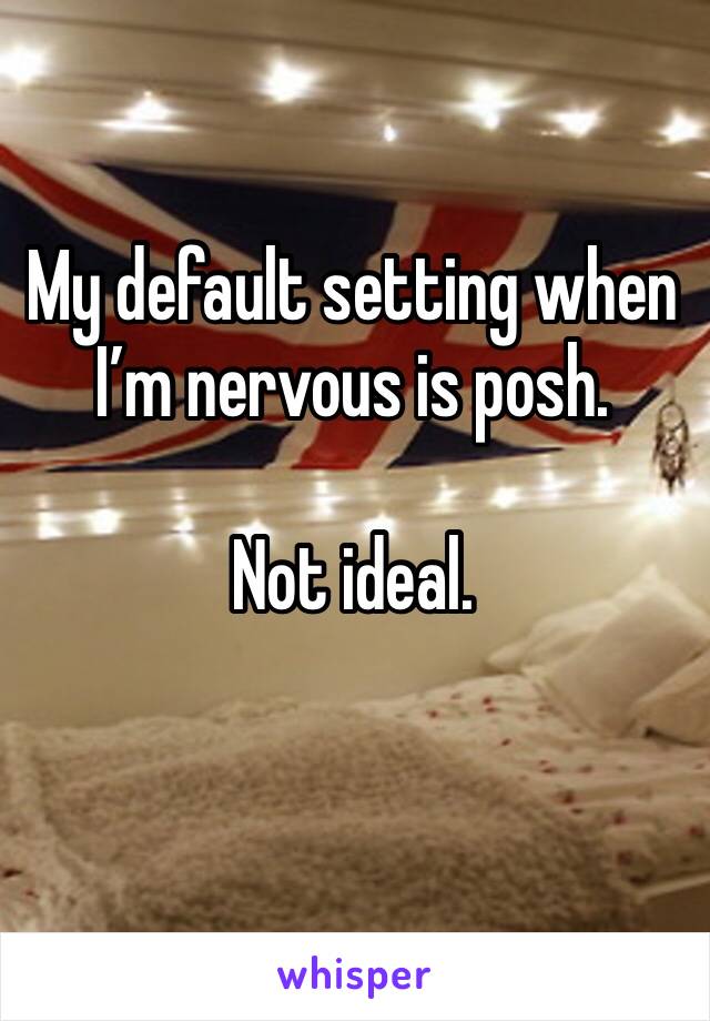 My default setting when I’m nervous is posh.

Not ideal.