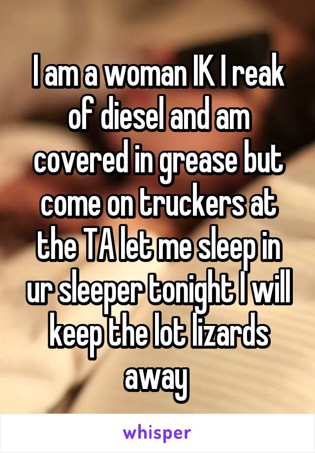 I am a woman IK I reak of diesel and am covered in grease but come on truckers at the TA let me sleep in ur sleeper tonight I will keep the lot lizards away 