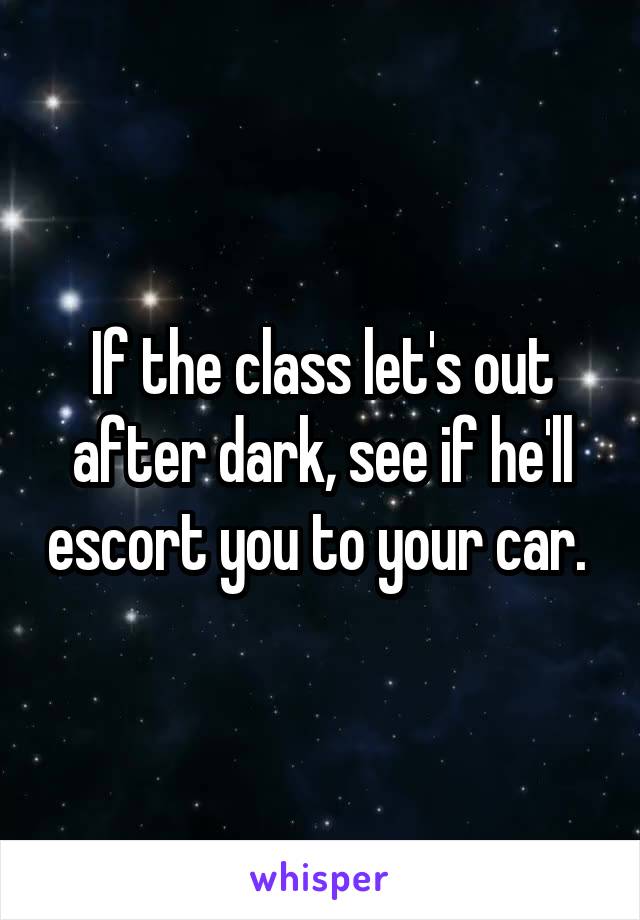 If the class let's out after dark, see if he'll escort you to your car. 