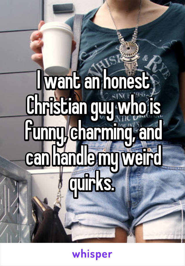 I want an honest Christian guy who is funny, charming, and can handle my weird quirks. 