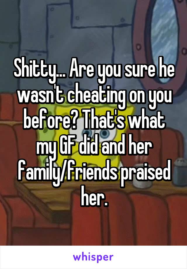 Shitty... Are you sure he wasn't cheating on you before? That's what my GF did and her family/friends praised her.