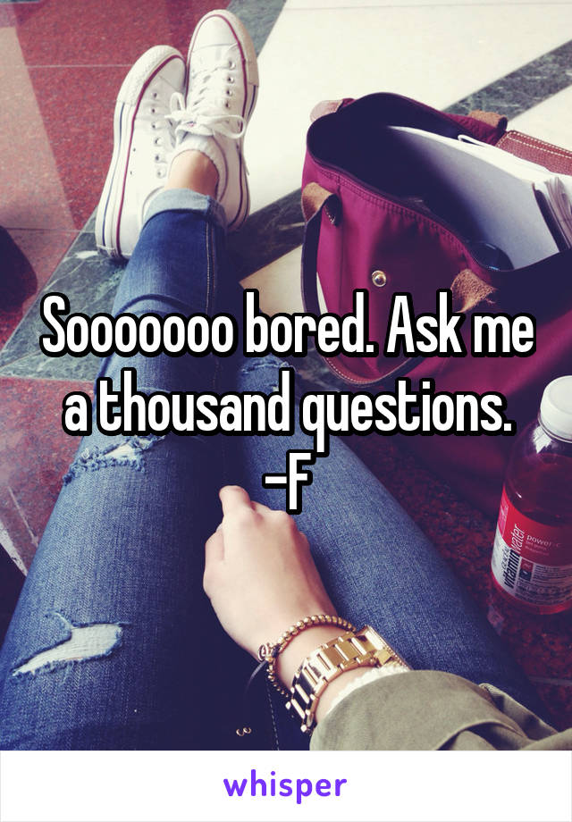 Sooooooo bored. Ask me a thousand questions. -F