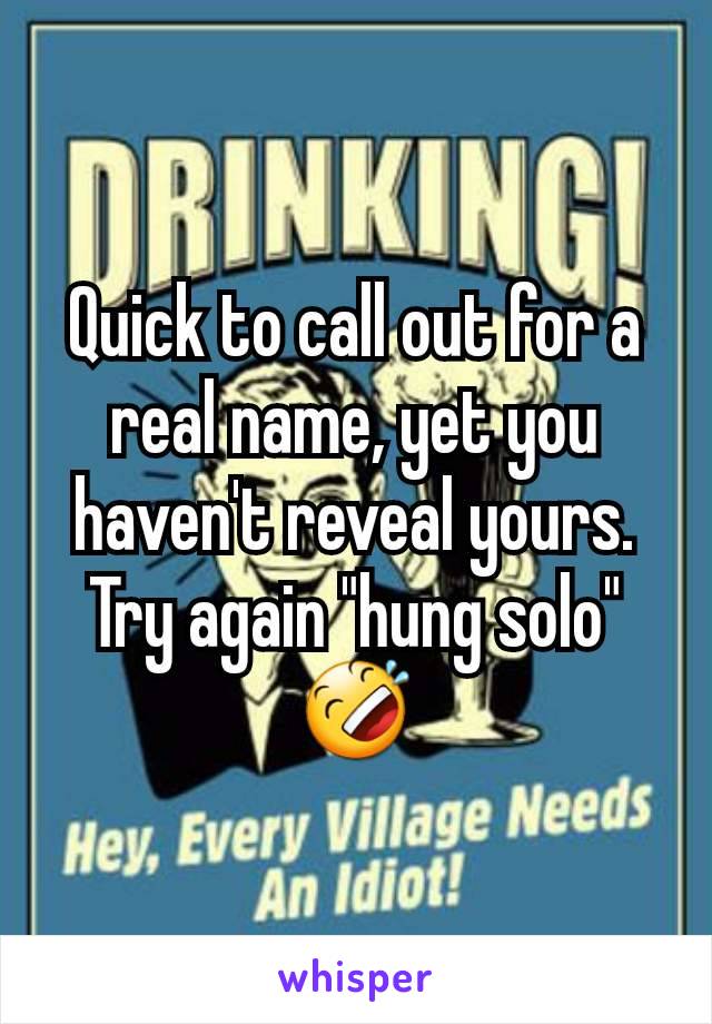 Quick to call out for a real name, yet you haven't reveal yours. Try again "hung solo" 🤣