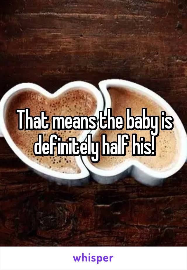 That means the baby is definitely half his!