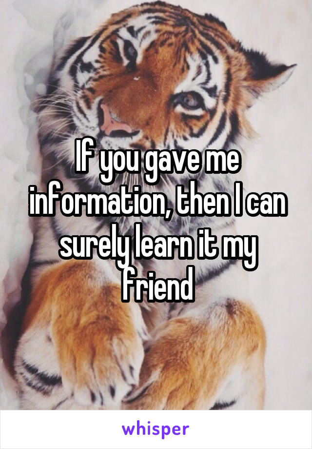 If you gave me information, then I can surely learn it my friend