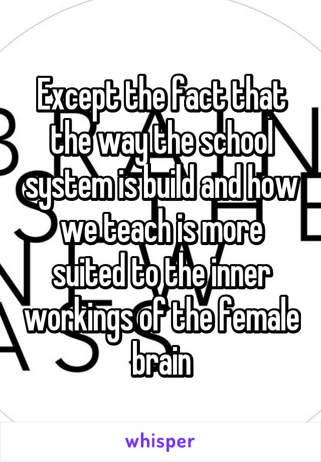 Except the fact that the way the school system is build and how we teach is more suited to the inner workings of the female brain