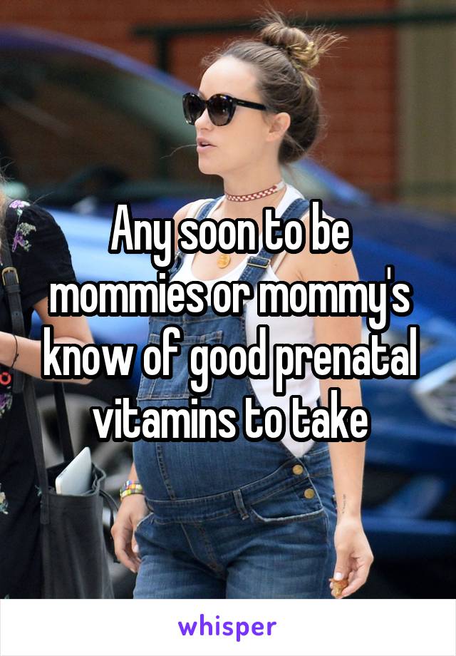 Any soon to be mommies or mommy's know of good prenatal vitamins to take