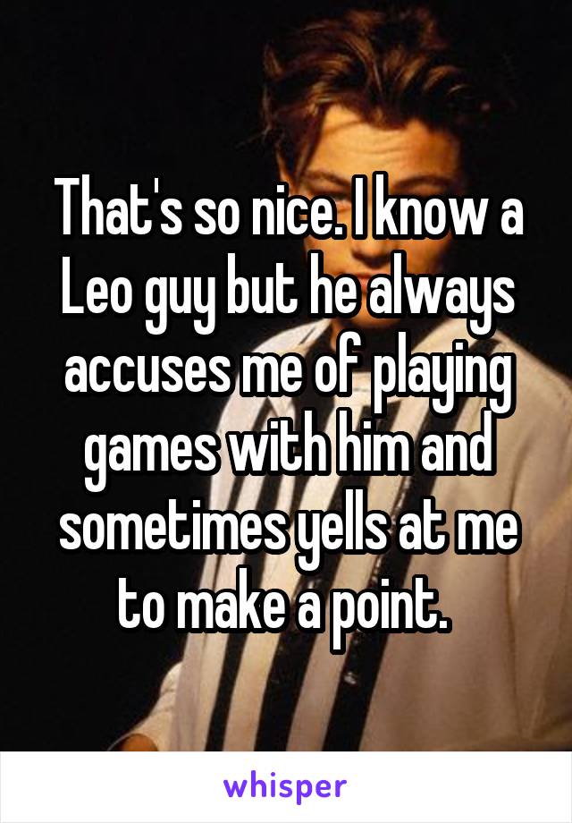 That's so nice. I know a Leo guy but he always accuses me of playing games with him and sometimes yells at me to make a point. 