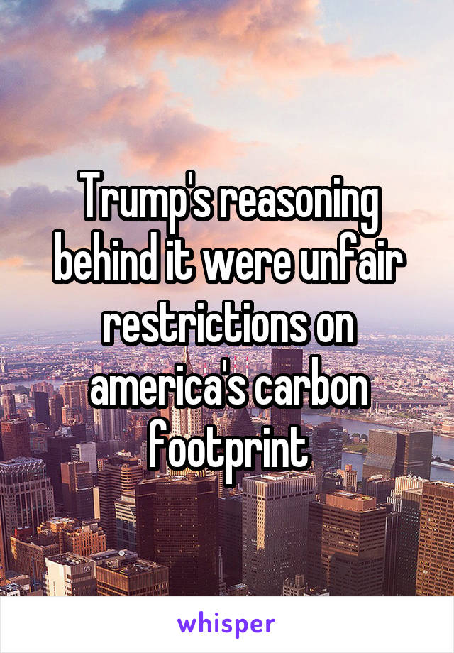 Trump's reasoning behind it were unfair restrictions on america's carbon footprint