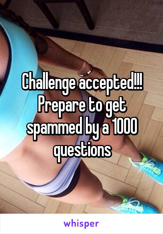 Challenge accepted!!!
Prepare to get spammed by a 1000 questions