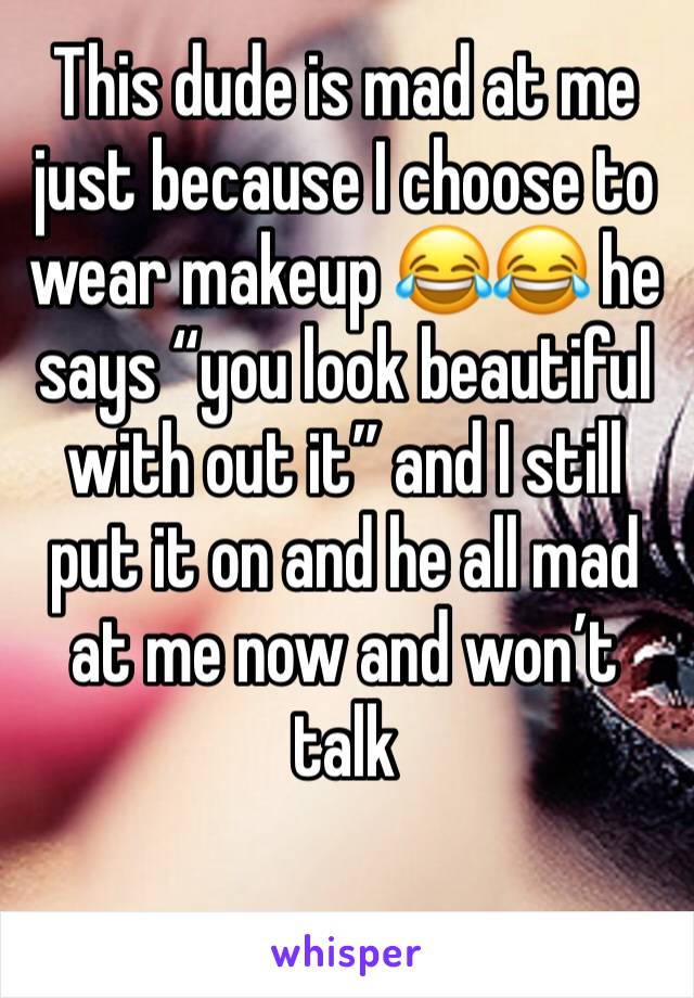 This dude is mad at me just because I choose to wear makeup 😂😂 he says “you look beautiful with out it” and I still put it on and he all mad at me now and won’t talk 