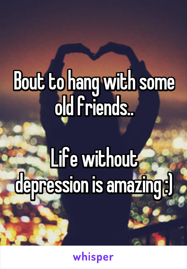 Bout to hang with some old friends..

Life without depression is amazing :)