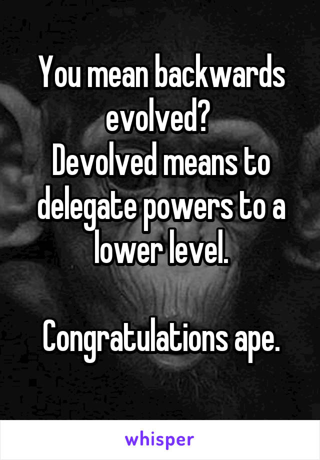 You mean backwards evolved? 
Devolved means to delegate powers to a lower level.

Congratulations ape.
