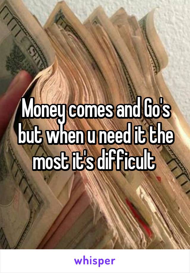 Money comes and Go's but when u need it the most it's difficult 