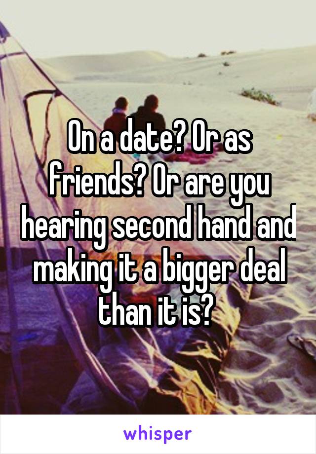 On a date? Or as friends? Or are you hearing second hand and making it a bigger deal than it is? 