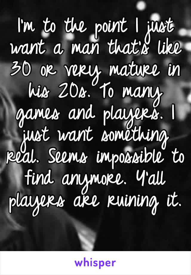 I’m to the point I just want a man that’s like 30 or very mature in his 20s. To many games and players. I just want something real. Seems impossible to find anymore. Y’all players are ruining it. 