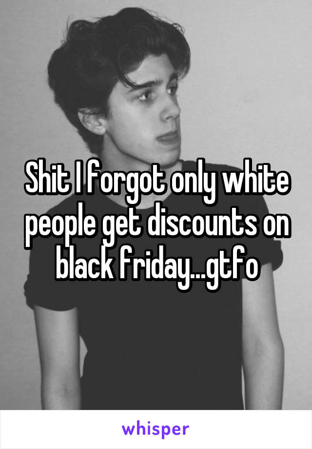 Shit I forgot only white people get discounts on black friday...gtfo