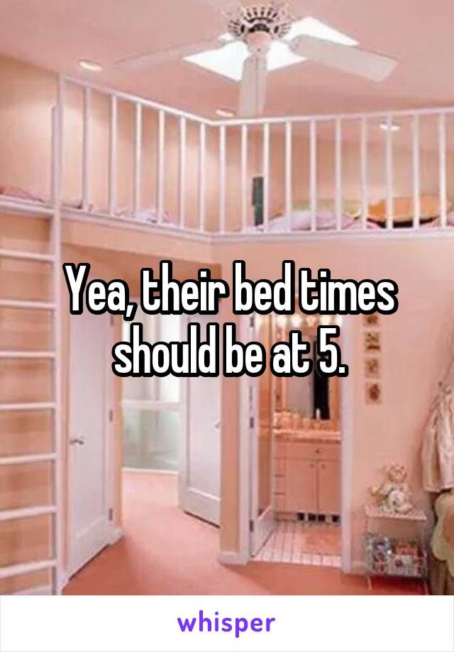 Yea, their bed times should be at 5.