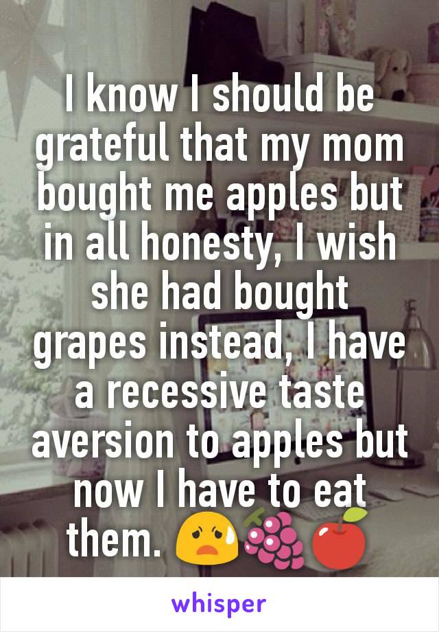 I know I should be grateful that my mom bought me apples but in all honesty, I wish she had bought grapes instead, I have a recessive taste aversion to apples but now I have to eat them. 😧🍇🍎