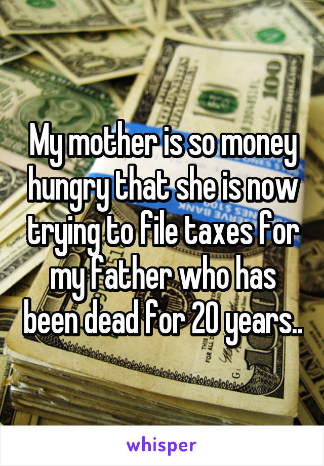 My mother is so money hungry that she is now trying to file taxes for my father who has been dead for 20 years..