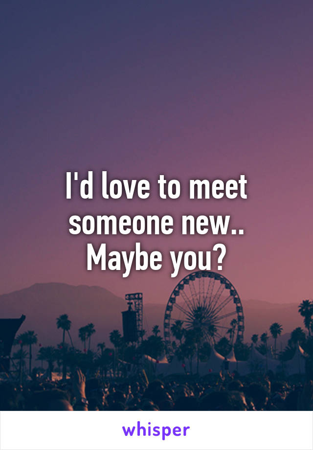 I'd love to meet someone new..
Maybe you?