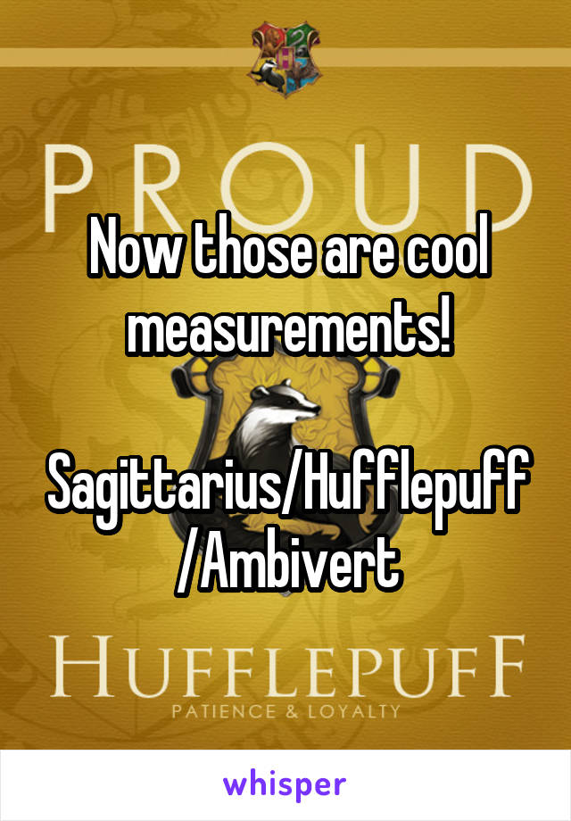 Now those are cool measurements!

Sagittarius/Hufflepuff/Ambivert