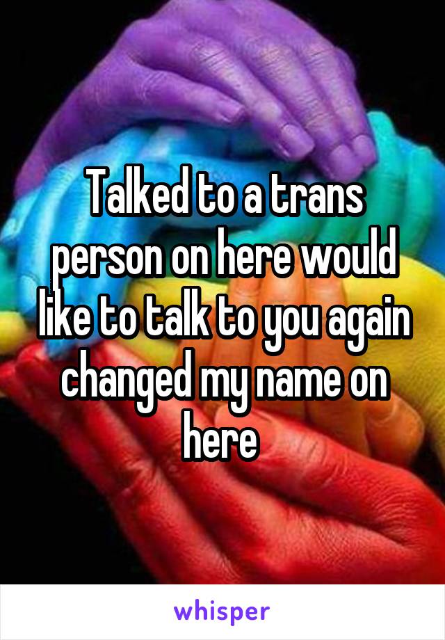 Talked to a trans person on here would like to talk to you again changed my name on here 