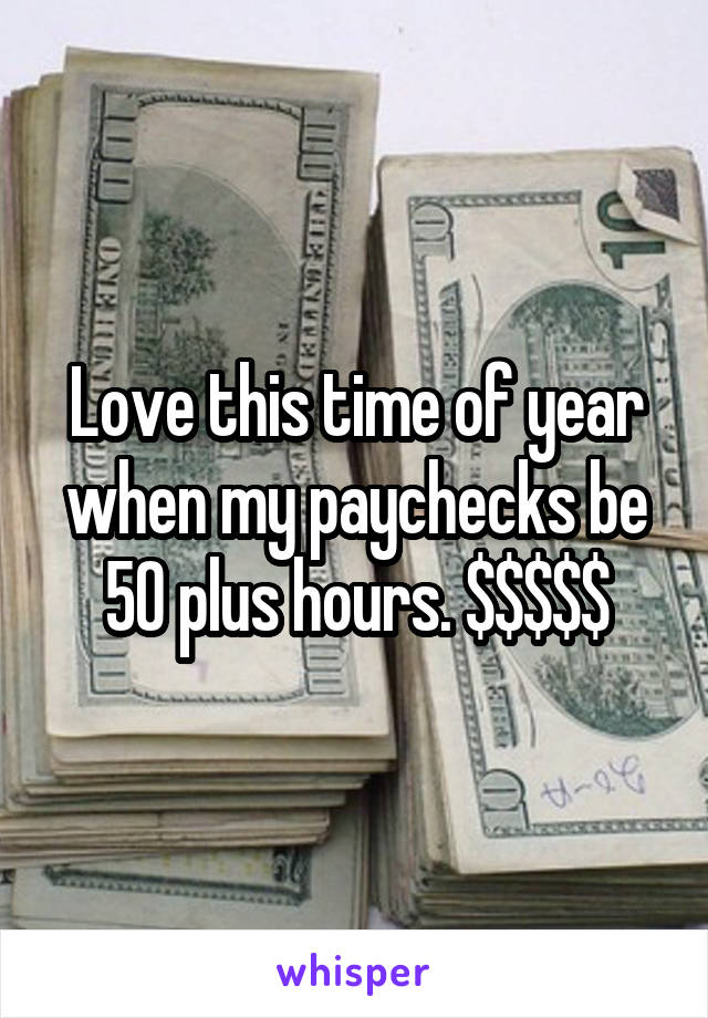 Love this time of year when my paychecks be 50 plus hours. $$$$$