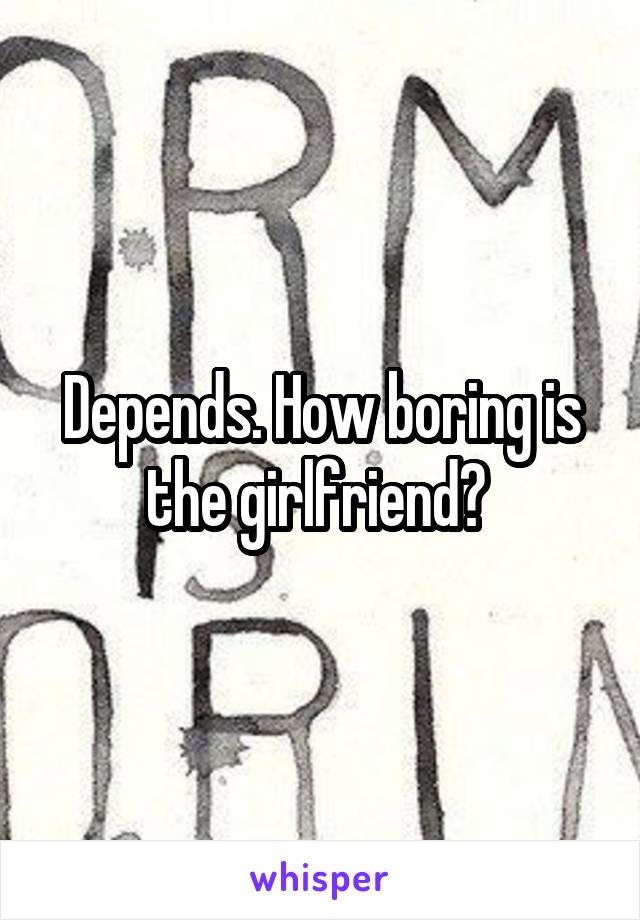 Depends. How boring is the girlfriend? 