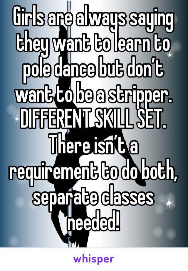 Girls are always saying they want to learn to pole dance but don’t want to be a stripper.
DIFFERENT SKILL SET. 
There isn’t a requirement to do both, separate classes needed! 