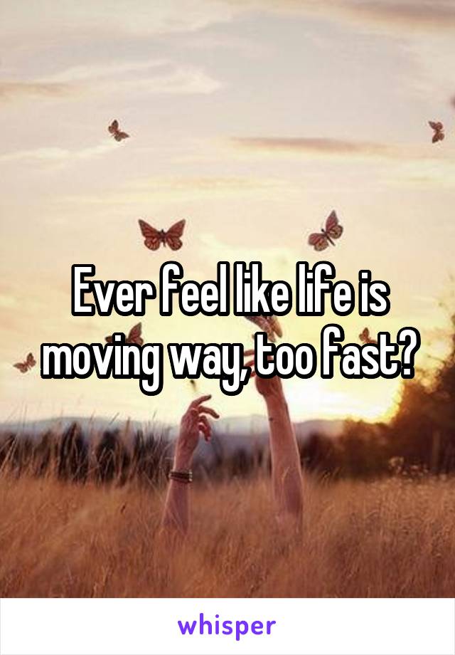 Ever feel like life is moving way, too fast?