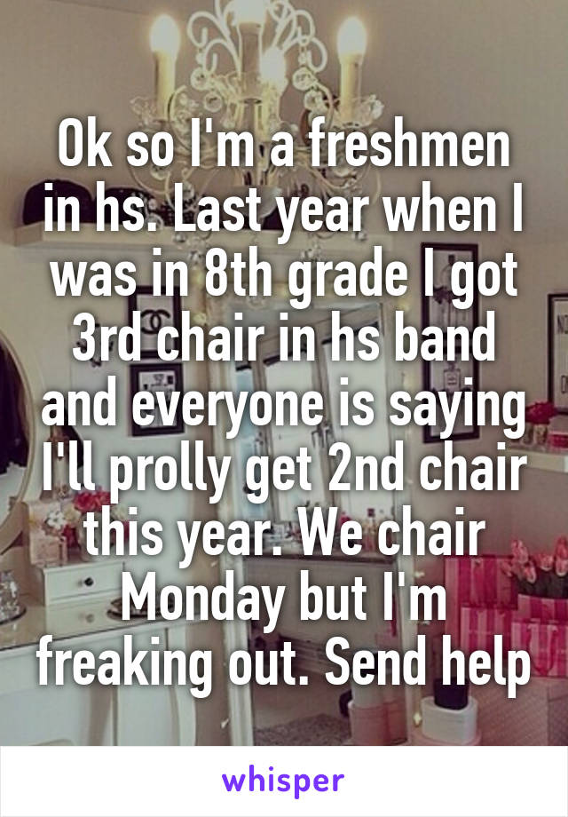 Ok so I'm a freshmen in hs. Last year when I was in 8th grade I got 3rd chair in hs band and everyone is saying I'll prolly get 2nd chair this year. We chair Monday but I'm freaking out. Send help