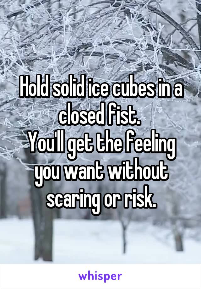 Hold solid ice cubes in a closed fist. 
You'll get the feeling you want without scaring or risk.
