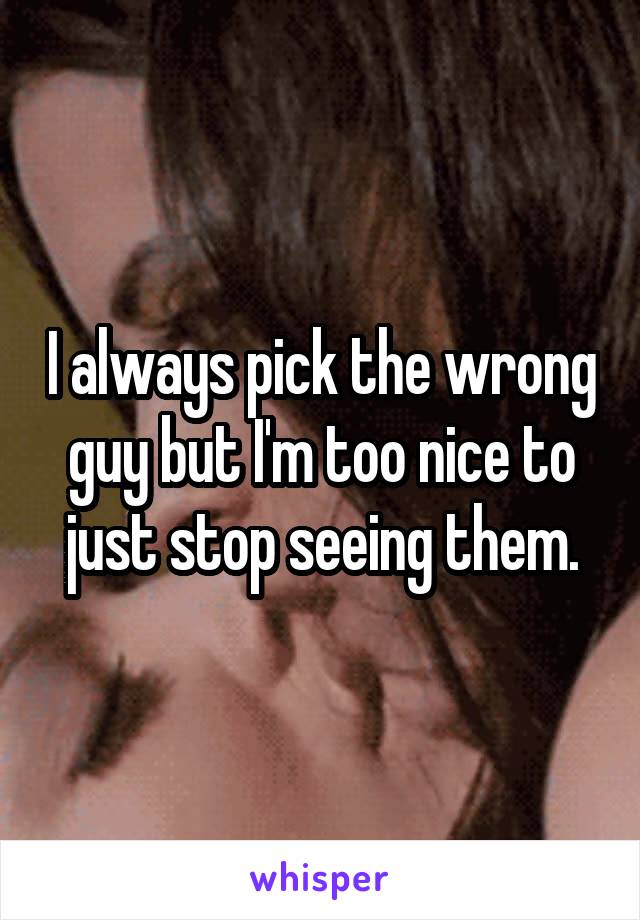 I always pick the wrong guy but I'm too nice to just stop seeing them.