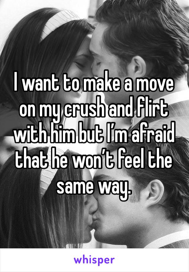 I want to make a move on my crush and flirt with him but I’m afraid that he won’t feel the same way. 