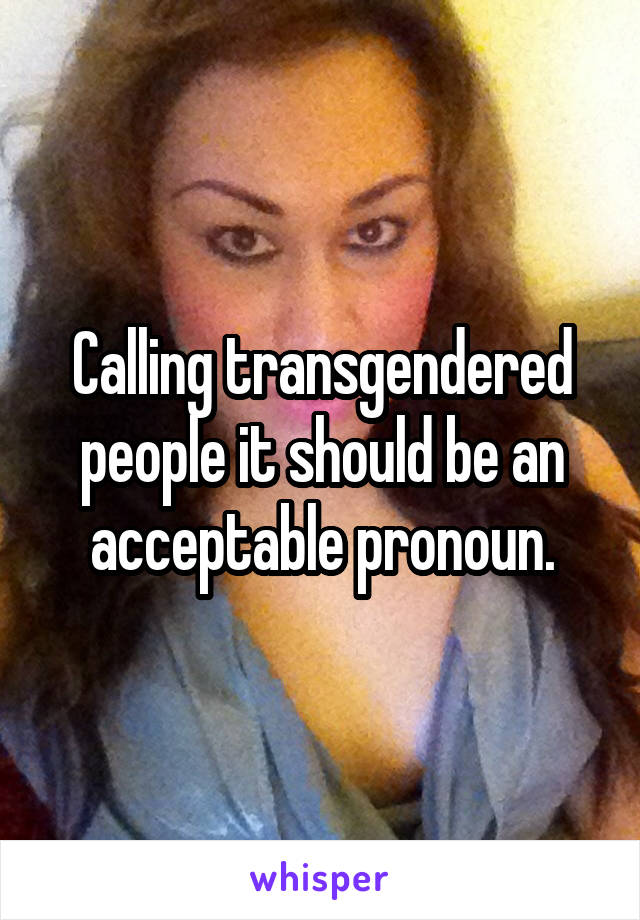 Calling transgendered people it should be an acceptable pronoun.