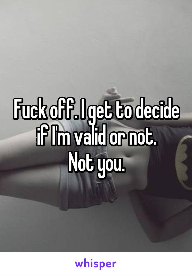 Fuck off. I get to decide if I'm valid or not.
Not you.