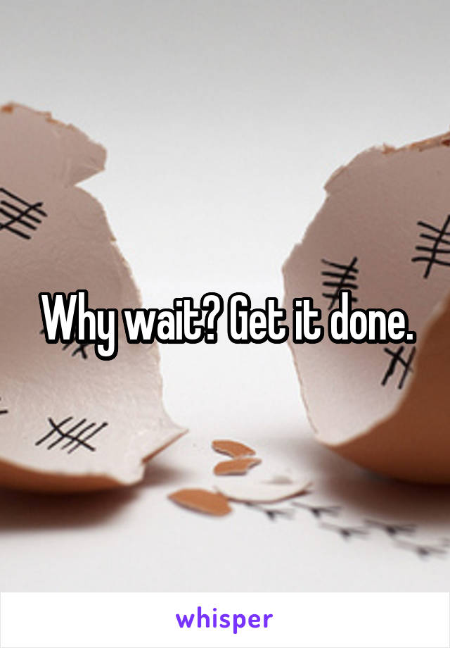 Why wait? Get it done.