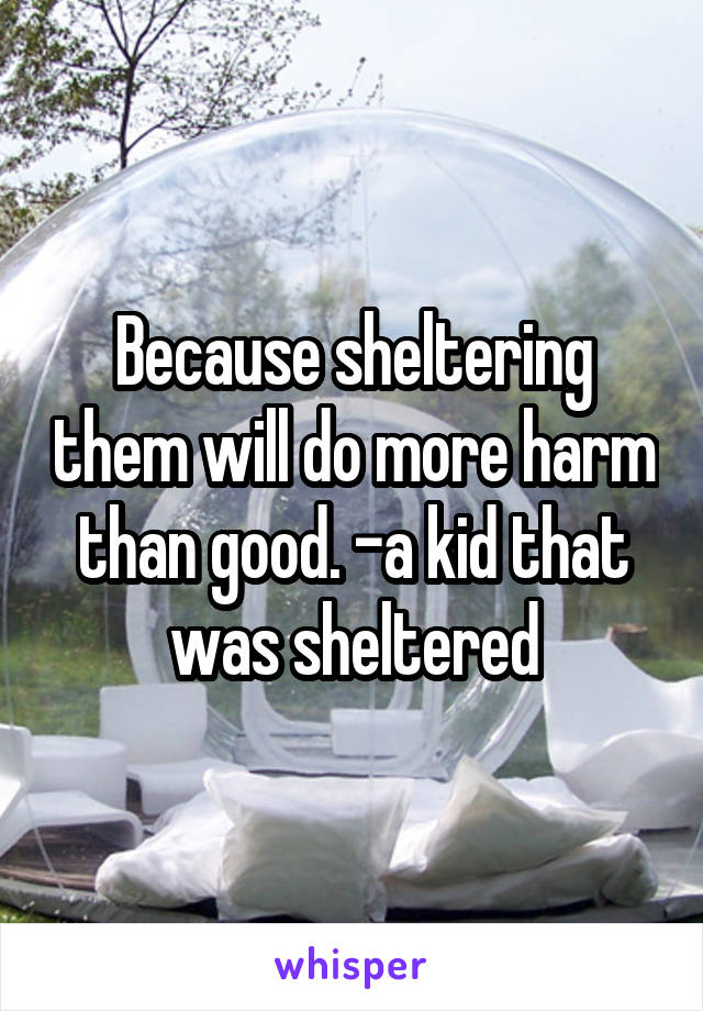 Because sheltering them will do more harm than good. -a kid that was sheltered