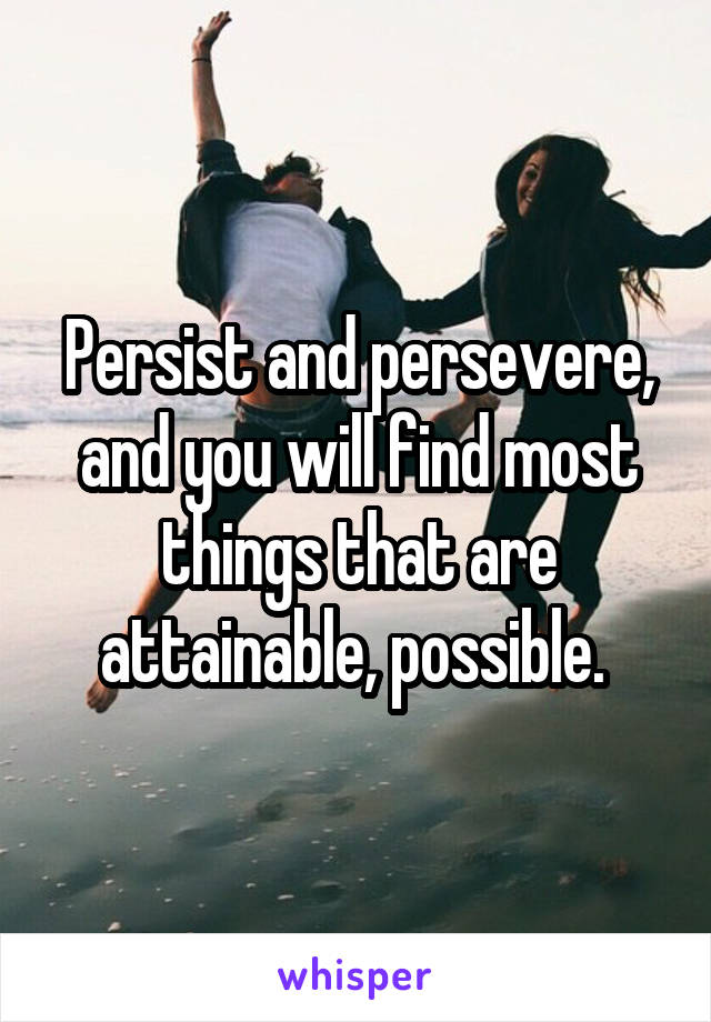 Persist and persevere, and you will find most things that are attainable, possible. 