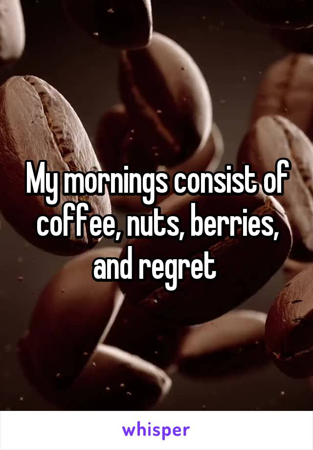 My mornings consist of coffee, nuts, berries, and regret 