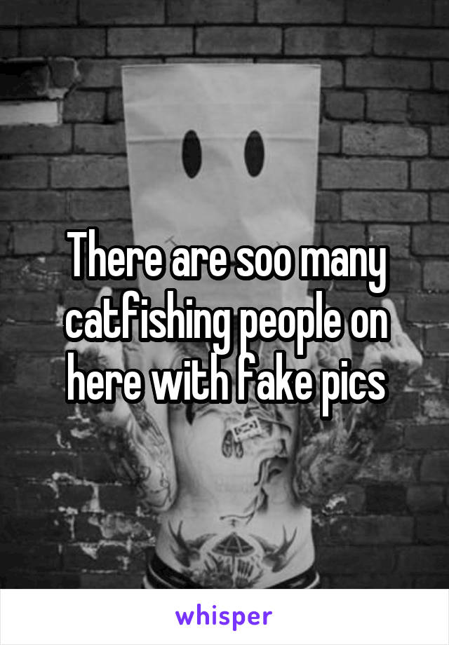 There are soo many catfishing people on here with fake pics