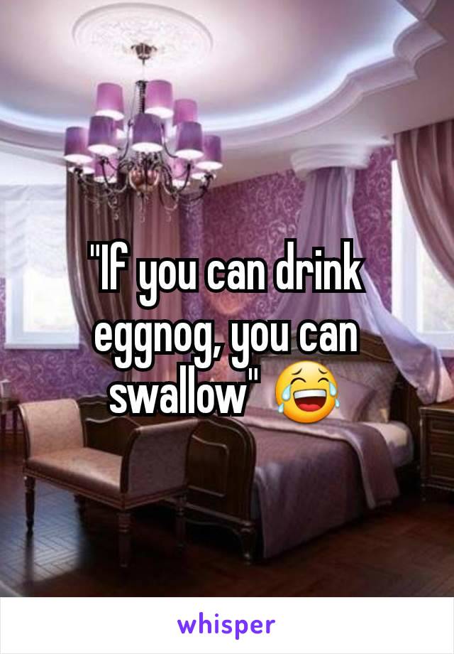 "If you can drink eggnog, you can swallow" 😂