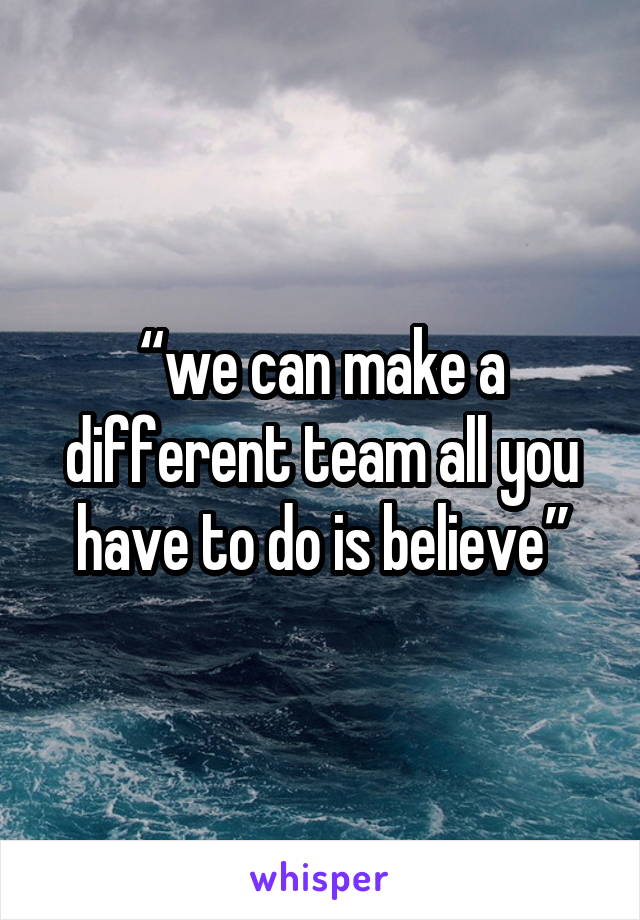 “we can make a different team all you have to do is believe”