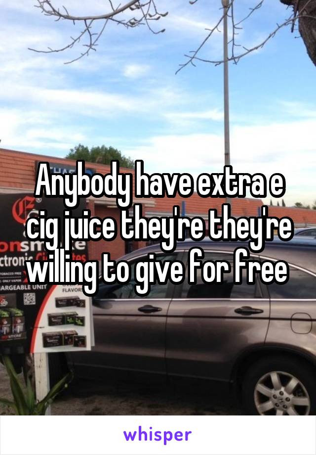 Anybody have extra e cig juice they're they're willing to give for free 