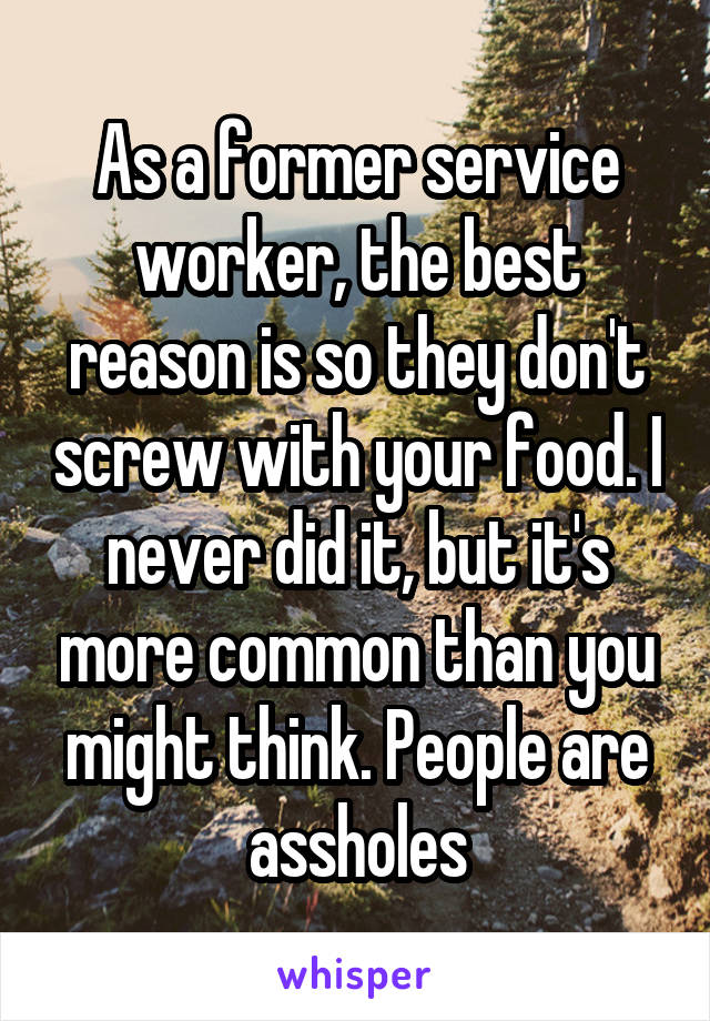 As a former service worker, the best reason is so they don't screw with your food. I never did it, but it's more common than you might think. People are assholes