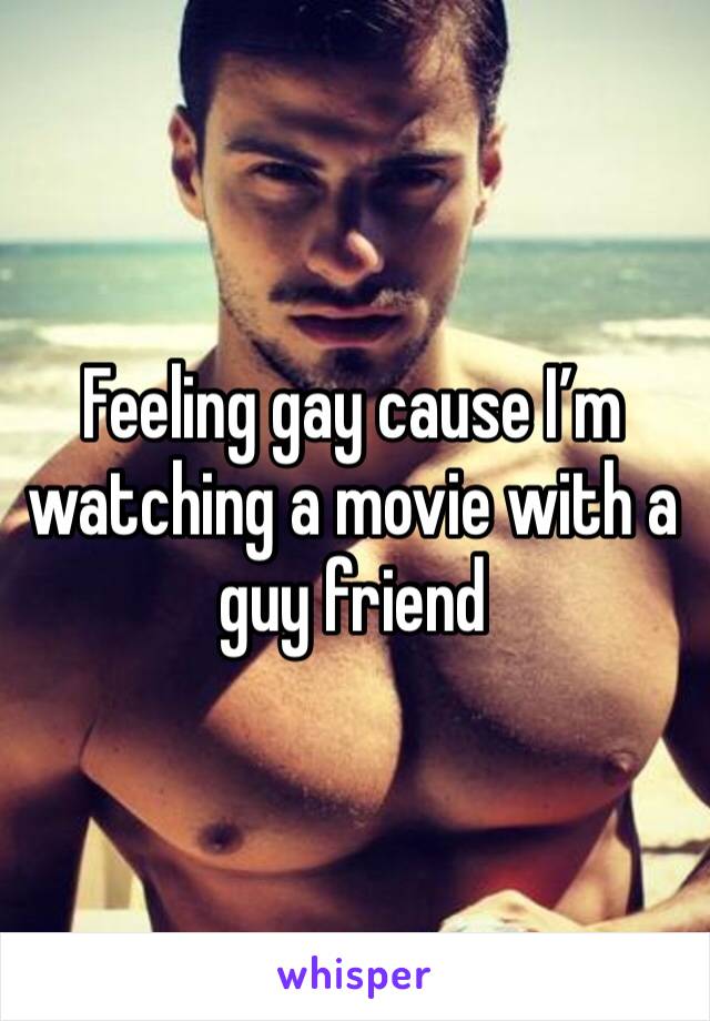 Feeling gay cause I’m watching a movie with a guy friend