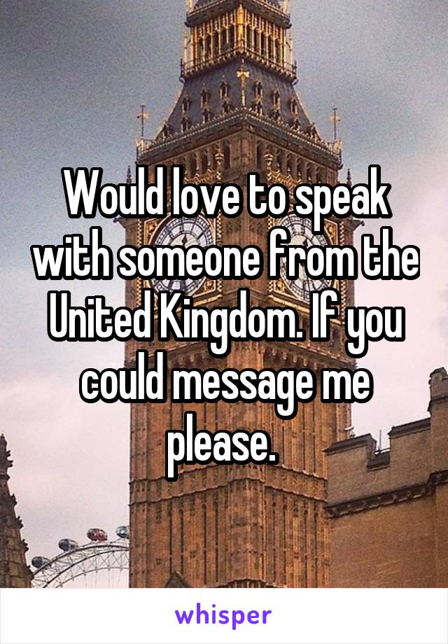 Would love to speak with someone from the United Kingdom. If you could message me please. 